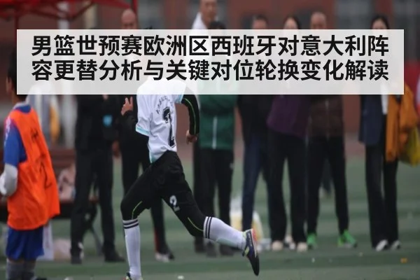 男篮世预赛欧洲区西班牙对意大利阵容更替分析与关键对位轮换变化解读 | ng28