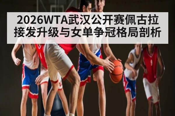 2026WTA武汉公开赛佩古拉接发升级与女单争冠格局剖析 | ng28